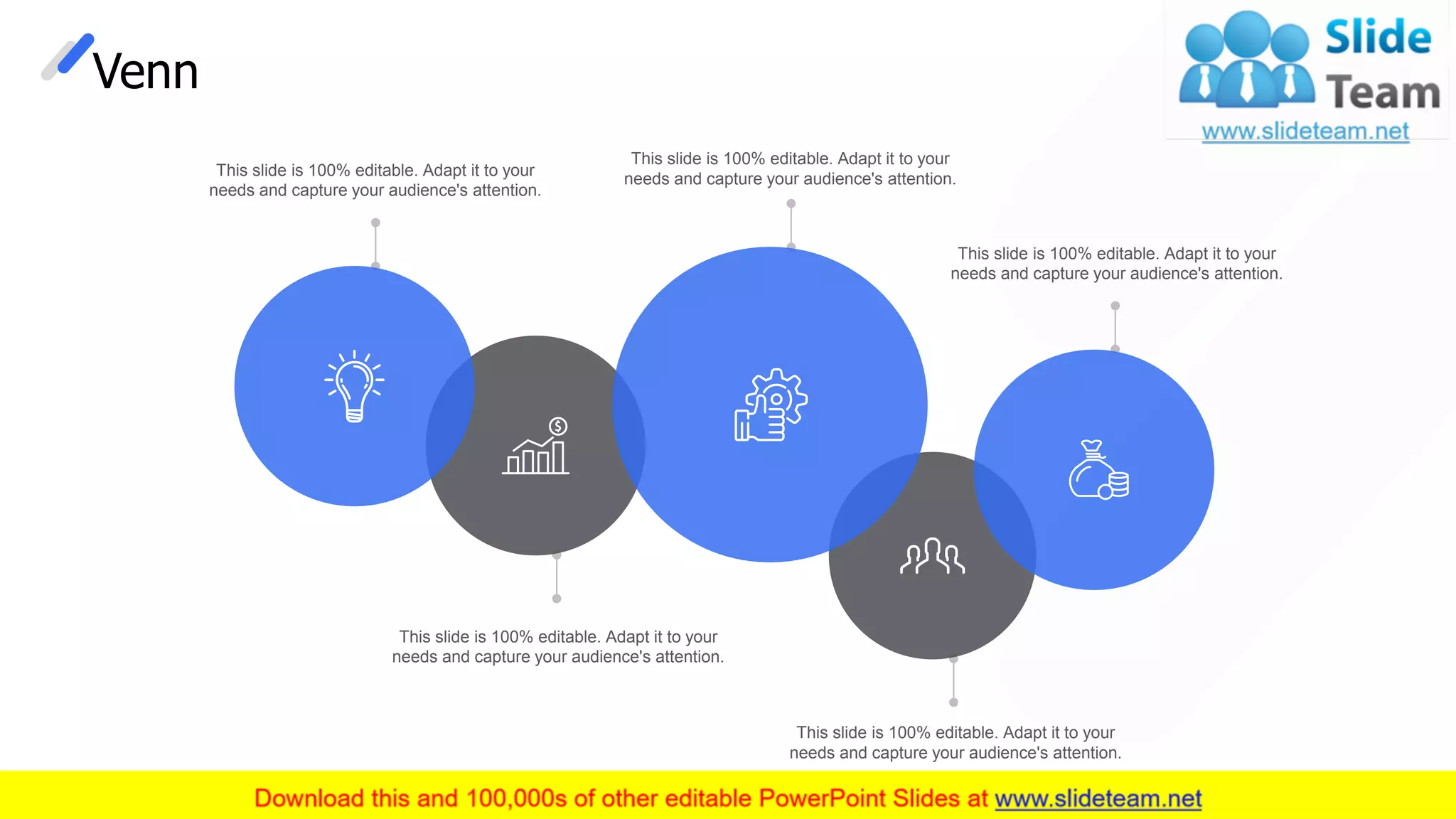 Venn
This slide is 100% editable. Adapt it to your
needs and capture your audience's attention.
This slide is 100% editable. Adapt it to your
needs and capture your audience's attention.
This slide is 100% editable. Adapt it to your
needs and capture your audience's attention.
This slide is 100% editable. Adapt it to your
needs and capture your audience's attention.
This slide is 100% editable. Adapt it to your
needs and capture your audience's attention.
30
 