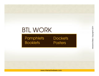 Interactive Bees Copyright © 2011
BTL WORK
Pamphlets BrandingDockets
                  Solutions

Booklets          Posters




                                             e
         www.interactivebees.com
 