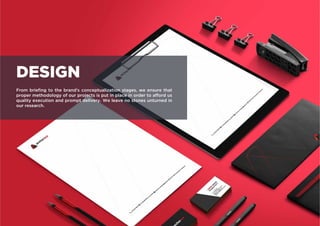 From briefing to the brand’s conceptualization stages, we ensure that
proper methodology of our projects is put in place in order to afford us
quality execution and prompt delivery. We leave no stones unturned in
our research.
DESIGN
 