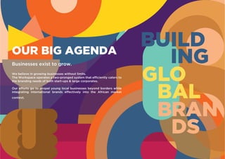 Businesses exist to grow.
We believe in growing businesses without limits.
The Workspace operates a two-pronged system that efficiently caters to
the branding needs of both start-ups & large corporates.
Our efforts go to propel young local businesses beyond borders while
integrating international brands effectively into the African market
context.
OUR BIG AGENDA
 