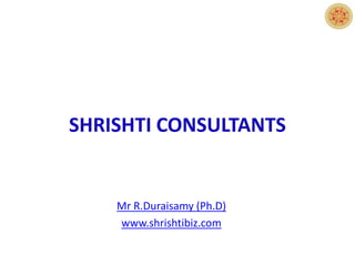 SHRISHTI CONSULTANTS
Mr R.Duraisamy (Ph.D)
www.shrishtibiz.com
 