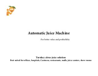 Automatic Juice Machine
                                 -For better value and profitability




                            Turnkey citrus juice solution
Best suited for offices, hospitals, Canteens, restaurants, malls, juice centers, show rooms
 