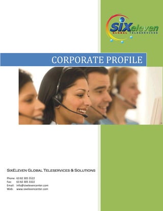 CORPORATE PROFILE




SixEleven Global Teleservices & Solutions

Phone:   63 82 305 5522
Fax:     63 82 305 3322
Email:   info@sixelevencenter.com
Web:     www.sixelevencenter.com
 