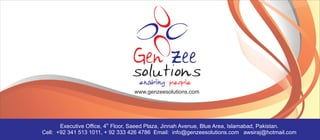 enabling people
                                     www.genzeesolutions.com




                       th
       Executive Office, 4 Floor, Saeed Plaza, Jinnah Avenue, Blue Area, Islamabad, Pakistan.
Cell: +92 341 513 1011, + 92 333 426 4786 Email: info@genzeesolutions.com awsiraj@hotmail.com
 
