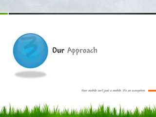 Our Approach



       Your mobile isn't just a mobile. It's an ecosystem.
 