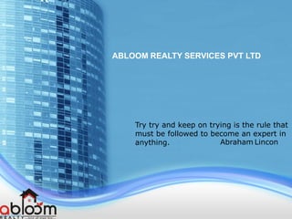 ABLOOM REALTY SERVICES PVT LTD 
Try try and keep on trying is the rule that must be followed to become an expert in anything. 
Abraham Lincon  