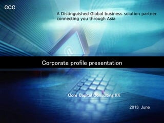 CCC
Corporate profile presentation
Core Capital Consulting KK
2013 June
A Distinguished Global business solution partner
connecting you through Asia
 