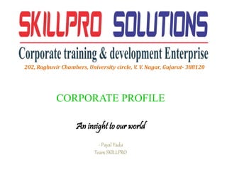 CORPORATE PROFILE
An insight to our world
- Payal Yadu
Team SKILLPRO
202, Raghuvir Chambers, University circle, V. V. Nagar, Gujarat- 388120
 