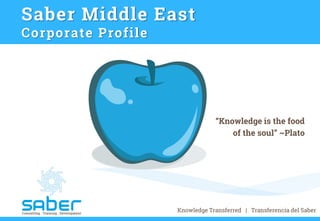 www.saber-mena.com
Saber Middle East
Corporate Profile
“Knowledge is the food
of the soul” ~Plato
Knowledge Transferred | Transferencia del Saber
 