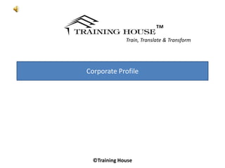™
              Train, Translate & Transform




Corporate Profile




  ©Training House
 