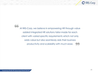 At IRIS-Corp, we believe in empowering HR through value
added integrated HR solutions tailor-made for each
client with varied specific requirements which not only
adds value but also seamlessly aids their business
productivity and scalability with much ease.

28

 