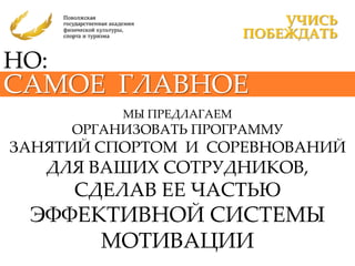 УЧИСЬ
                           ПОБЕЖДАТЬ

НО:
САМОЕ ГЛАВНОЕ
           МЫ ПРЕДЛАГАЕМ
      ОРГАНИЗОВАТЬ ПРОГРАММУ
ЗАНЯТИЙ СПОРТОМ И СОРЕВНОВАНИЙ
   ДЛЯ ВАШИХ СОТРУДНИКОВ,
      СДЕЛАВ ЕЕ ЧАСТЬЮ
 ЭФФЕКТИВНОЙ СИСТЕМЫ
      МОТИВАЦИИ
 
