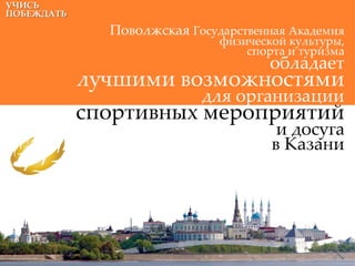 УЧИСЬ
ПОБЕЖДАТЬ

              Поволжская Государственная Академия
                              физической культуры,
                                  спорта и туризма
                                      обладает
            лучшими возможностями
                           для организации
            спортивных мероприятий
                                       и досуга
                                      в Казани
 