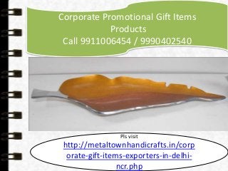 Corporate Promotional Gift Items 
Products 
Call 9911006454 / 9990402540 
Pls visit 
http://metaltownhandicrafts.in/corp 
orate-gift-items-exporters-in-delhi-ncr. 
php 
 