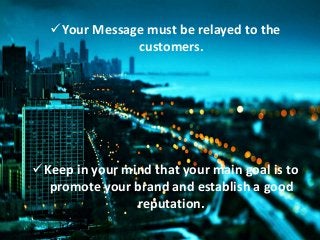 Your Message must be relayed to the
customers.
Keep in your mind that your main goal is to
promote your brand and establish a good
reputation.
 