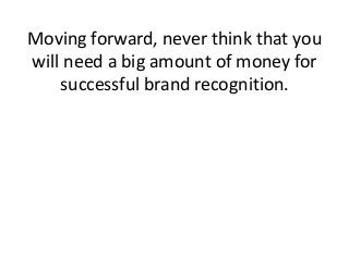 Moving forward, never think that you
will need a big amount of money for
successful brand recognition.
 