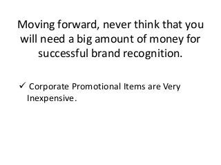  Corporate Promotional Items are Very
Inexpensive.
Moving forward, never think that you
will need a big amount of money for
successful brand recognition.
 