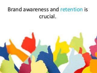 Brand awareness and retention is
crucial.
 