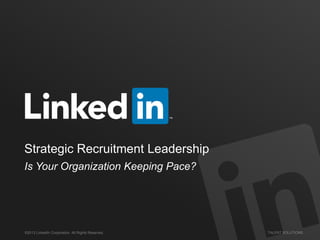 ©2013 LinkedIn Corporation. All Rights Reserved. TALENT SOLUTIONS
Strategic Recruitment Leadership
Is Your Organization Keeping Pace?
 