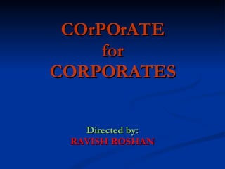 COrPOrATE for CORPORATES Directed by: RAVISH ROSHAN 
