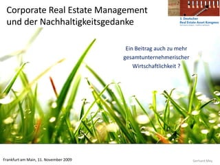 Corporate Real Estate Management
 und der Nachhaltigkeitsgedanke

                                        Ein Beitrag auch zu mehr
                                       gesamtunternehmerischer
                                           Wirtschaftlichkeit ?




Frankfurt am Main, 11. November 2009                               Gerhard Mey
 