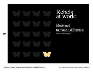 Rebels
                                                                at work:
                                                                Motivated
                                                                to make a difference
                                                                research highlights




Foghound ebook Rebels at Work: Motivated to Make A Difference      For more thoughts on activating change click here
 