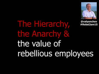 The Hierarchy,
the Anarchy &
the value of
rebellious employees
@valyonchev
#RebelJam15
 