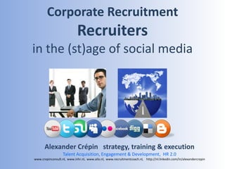 Corporate RecruitmentRecruitersin the (st)age of social media  Alexander Crépin   strategy, training & execution   Talent Acquisition, Engagement & Development,  HR 2.0 www.crepinconsult.nl,  www.inhr.nl,  www.ailo.nl,  www.recruitmentcoach.nl,    http://nl.linkedin.com/in/alexandercrepin 