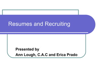 Resumes and Recruiting Presented by Ann Lough, C.A.C and Erica Prado 