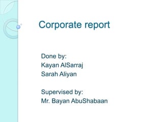 Corporate report Done by: KayanAlSarraj Sarah Aliyan Supervised by: Mr. BayanAbuShabaan 