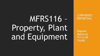 CORPORATE
REPORTING
Dayana
Mastura,
FCCA UK
CA(M)
MFRS116 –
Property, Plant
and Equipment
 