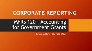 MFRS 120 – Accounting
for Government Grants
Dayana Mastura, FCCA (UK), CA(M)
CORPORATE REPORTING
 