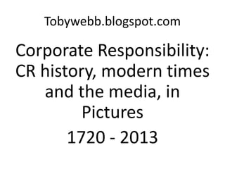 Tobywebb.blogspot.com

Corporate Responsibility:
CR history, modern times
   and the media, in
         Pictures
       1720 - 2013
 