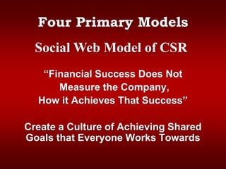 Four Primary Models
“Financial Success Does Not
Measure the Company,
How it Achieves That Success”
Create a Culture of Achieving Shared
Goals that Everyone Works Towards
Social Web Model of CSR
 