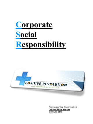 Corporate
             Social
             Responsibility




                                                      For Sponsorship Opportunities:
                                                      Contact: Philip Morgan
                                                      1-888-385-6831
This document was prepared by Positive
Revolution LLC, For educational purposes. 2/16/2011
 