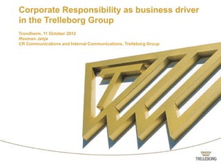 Corporate Responsibility as business driver
in the Trelleborg Group
Trondheim, 11 October 2012
Rosman Jahja
CR Communications and Internal Communications, Trelleborg Group
 