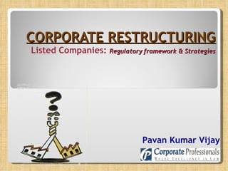 CORPORATE RESTRUCTURING Listed Companies:  Regulatory   framework & Strategies   Pavan Kumar Vijay 