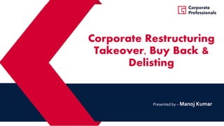 Corporate Restructuring
Takeover, Buy Back &
Delisting
Presented by – Manoj Kumar
 