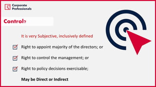 Control?
It is very Subjective, inclusively defined
Right to appoint majority of the directors; or
Right to control the management; or
Right to policy decisions exercisable;
May be Direct or Indirect
 