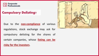 Compulsory Delisting?
Due to the non-compliance of various
regulations, stock exchange may ask for
compulsory delisting for the shares of
certain companies, whose listing can be
risky for the investors.
 