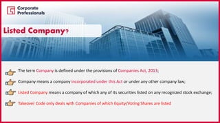 The term Company is defined under the provisions of Companies Act, 2013;
Company means a company incorporated under this Act or under any other company law;
Listed Company means a company of which any of its securities listed on any recognized stock exchange;
Takeover Code only deals with Companies of which Equity/Voting Shares are listed
Listed Company?
 