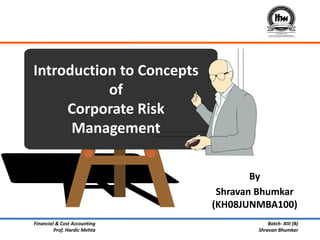 Introduction to Concepts
           of
     Corporate Risk
      Management

                                      By
                               Shravan Bhumkar
                              (KH08JUNMBA100)
Financial & Cost Accounting               Batch- XIII (B)
         Prof. Hardic Mehta           Shravan Bhumkar
 
