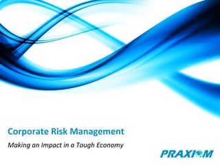 Corporate Risk Management
Making an Impact in a Tough Economy
 