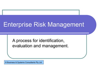 Enterprise Risk Management A process for identification, evaluation and management. © Business & Systems Consultants Pty Ltd 