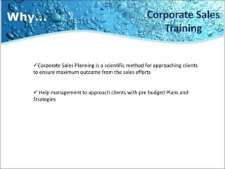 Why...



   Corporate Sales Planning is a scientific method for approaching clients
   to ensure maximum outcome from the sales efforts


    Help management to approach clients with pre budged Plans and
   Strategies
 