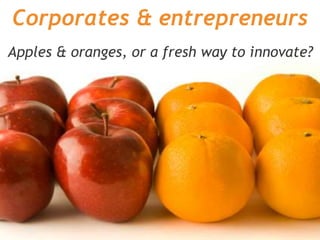 Corporates & entrepreneurs
Apples & oranges, or a fresh way to innovate?
 