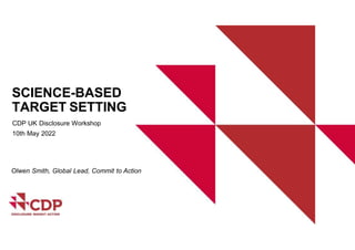 SCIENCE-BASED
TARGET SETTING
CDP UK Disclosure Workshop
10th May 2022
Olwen Smith, Global Lead, Commit to Action
 