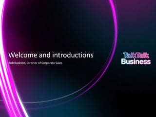 Welcome and introductions
    Rob Buckton, Director of Corporate Sales




This document is designed for on-screen presentation and is uncontrolled if printed.
 
