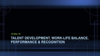 18-Mar-16
TALENT DEVELOPMENT, WORK-LIFE BALANCE,
PERFORMANCE & RECOGNITION
 