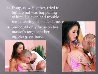 Doug, now Heather, tried to fight  what was happening to him. He even had trouble remembering his male name.She could only focus on her master’s tongue as her nipples grew hard. 